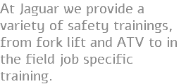 At Jaguar we provide a variety of safety trainings, from fork lift and ATV to in the field job specific training. 