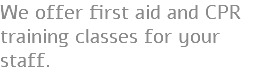 We offer first aid and CPR training classes for your staff. 